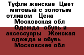 Туфли женские. Цвет матовый с золотым отливом › Цена ­ 4 000 - Московская обл. Одежда, обувь и аксессуары » Женская одежда и обувь   . Московская обл.